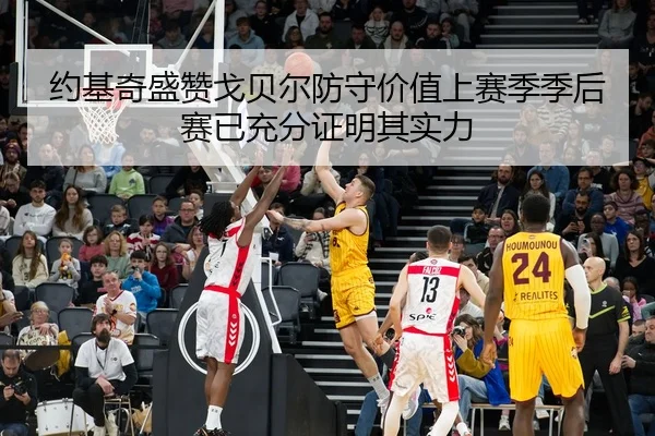 约基奇盛赞戈贝尔防守价值上赛季季后赛已充分证明其实力