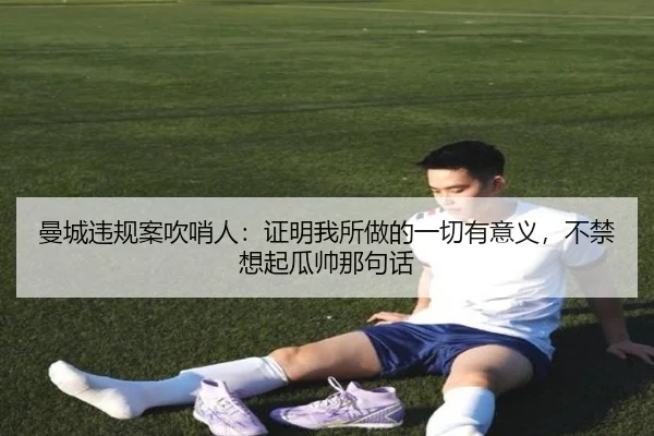 曼城违规案吹哨人：证明我所做的一切有意义，不禁想起瓜帅那句话